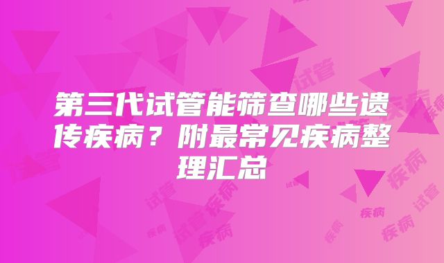 第三代试管能筛查哪些遗传疾病？附最常见疾病整理汇总