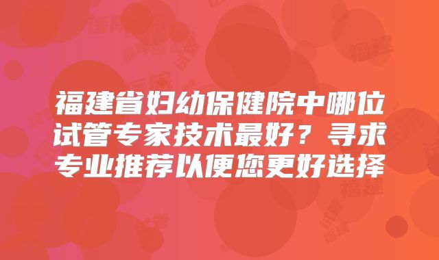 福建省妇幼保健院中哪位试管专家技术最好？寻求专业推荐以便您更好选择