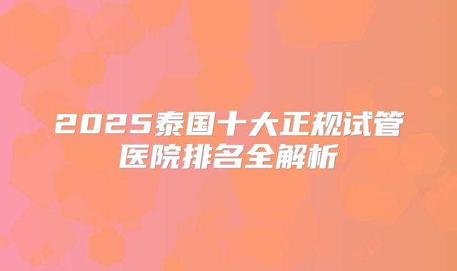 2025泰国十大正规试管医院排名全解析