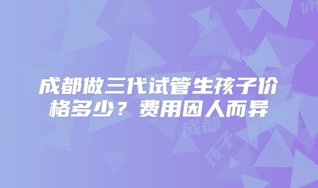 成都做三代试管生孩子价格多少？费用因人而异