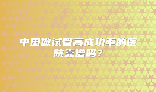 中国做试管高成功率的医院靠谱吗？