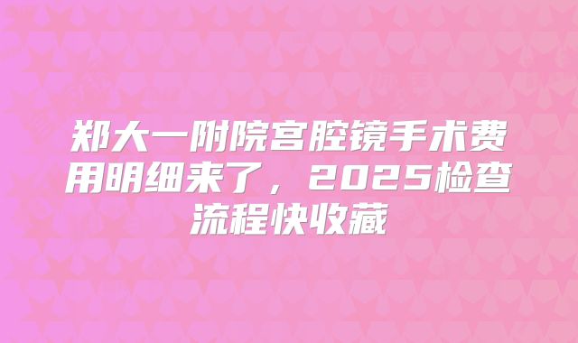 郑大一附院宫腔镜手术费用明细来了,2025检查流程快收藏