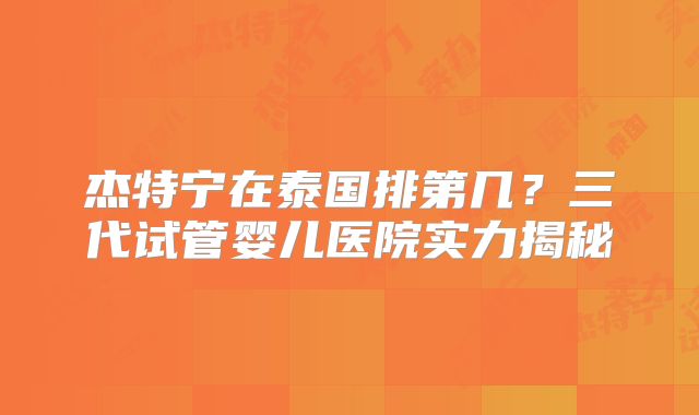 杰特宁在泰国排第几？三代试管婴儿医院实力揭秘
