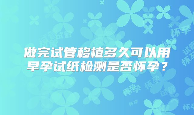 做完试管移植多久可以用早孕试纸检测是否怀孕？