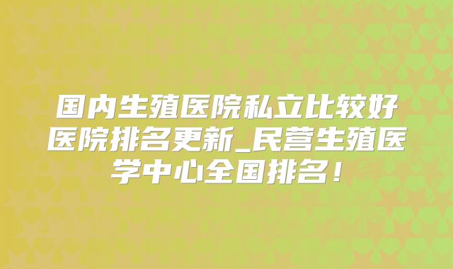 国内生殖医院私立比较好医院排名更新_民营生殖医学中心全国排名！