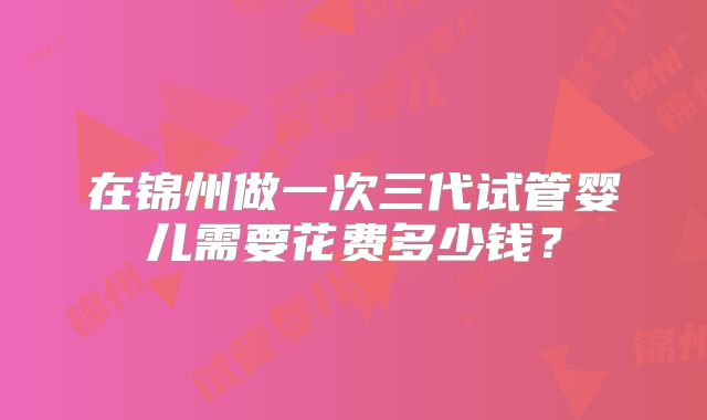 在锦州做一次三代试管婴儿需要花费多少钱?