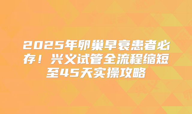 2025年卵巢早衰患者必存！兴义试管全流程缩短至45天实操攻略