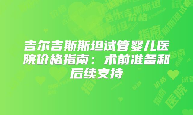 吉尔吉斯斯坦试管婴儿医院价格指南：术前准备和后续支持