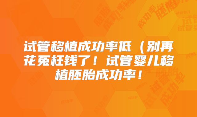 试管移植成功率低(别再花冤枉钱了!试管婴儿移植胚胎成功率!