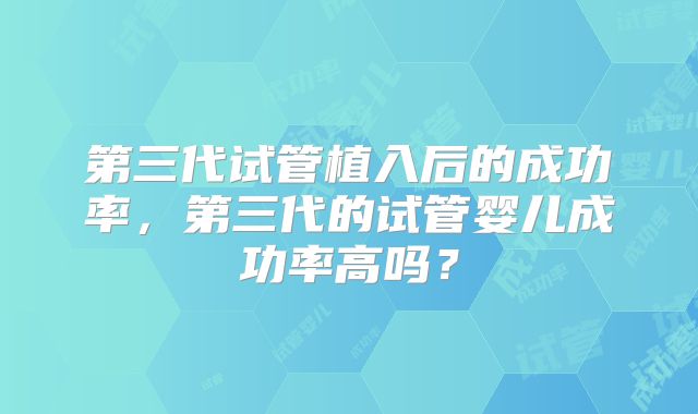 第三代试管植入后的成功率，第三代的试管婴儿成功率高吗？