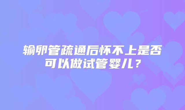 输卵管疏通后怀不上是否可以做试管婴儿？