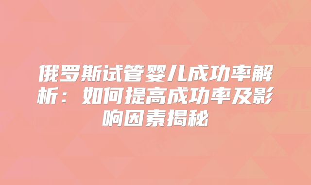 俄罗斯试管婴儿成功率解析:如何提高成功率及影响因素揭秘