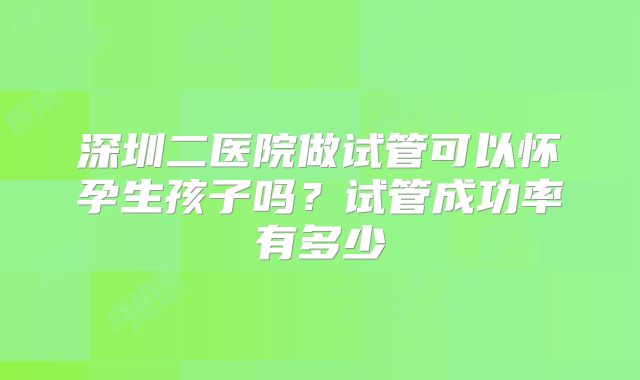 深圳二医院做试管可以怀孕生孩子吗?试管成功率有多少