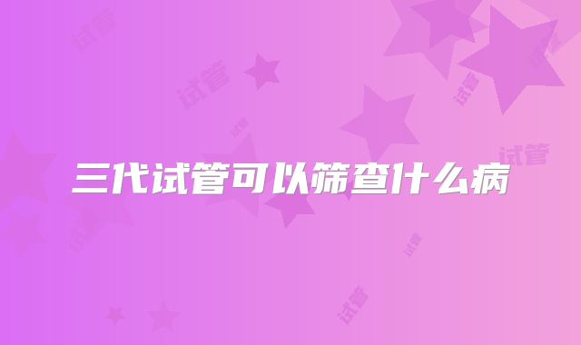 三代试管可以筛查什么病