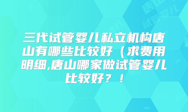 三代试管婴儿私立机构唐山有哪些比较好(求费用明细,唐山哪家做试管婴儿比较好?!