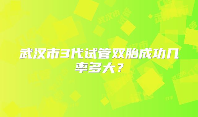 武汉市3代试管双胎成功几率多大?