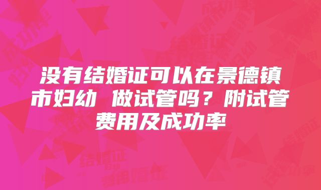 没有结婚证可以在景德镇市妇幼 做试管吗?附试管费用及成功率