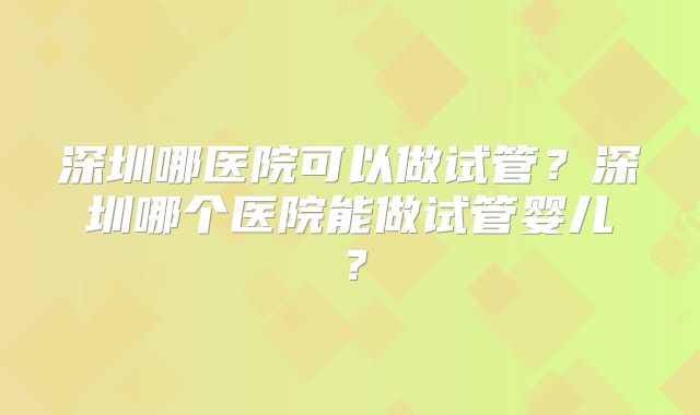 深圳哪医院可以做试管？深圳哪个医院能做试管婴儿？
