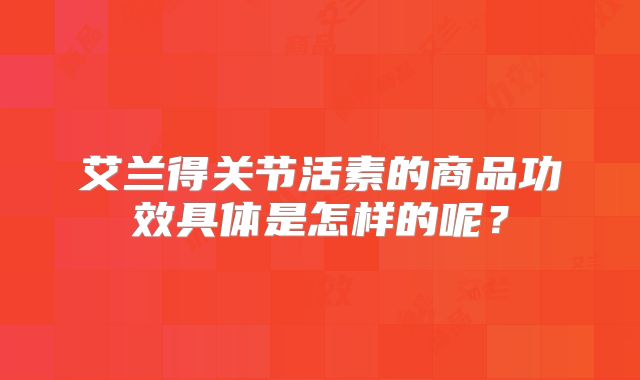 艾兰得关节活素的商品功效具体是怎样的呢？