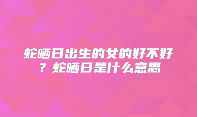 蛇晒日出生的女的好不好？蛇晒日是什么意思