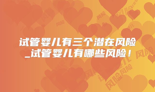 试管婴儿有三个潜在风险_试管婴儿有哪些风险！