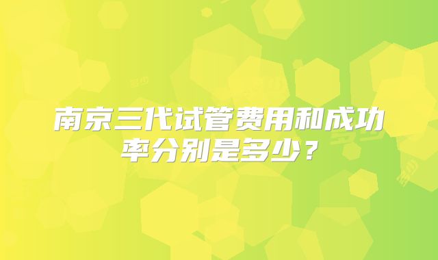 南京三代试管费用和成功率分别是多少？