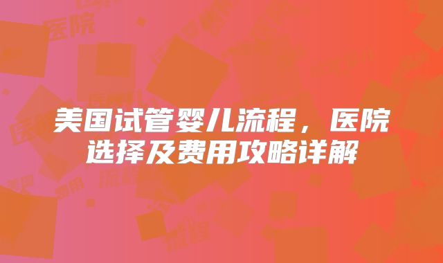 美国试管婴儿流程，医院选择及费用攻略详解