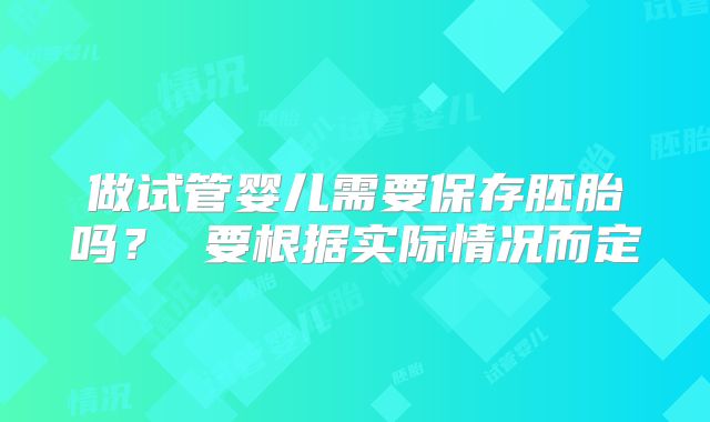 做试管婴儿需要保存胚胎吗？ 要根据实际情况而定