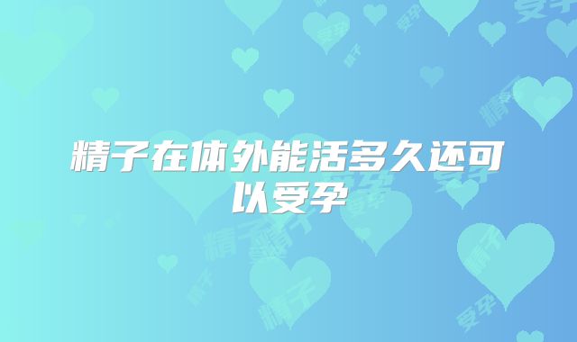 精子在体外能活多久还可以受孕