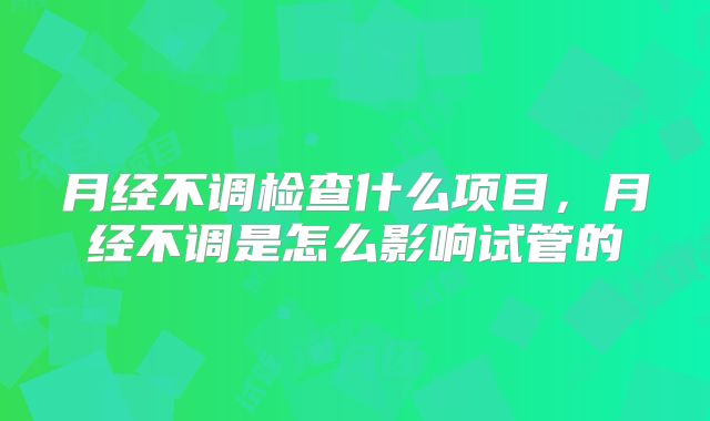 月经不调检查什么项目，月经不调是怎么影响试管的