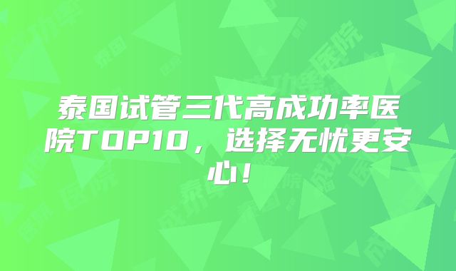 泰国试管三代高成功率医院TOP10，选择无忧更安心！