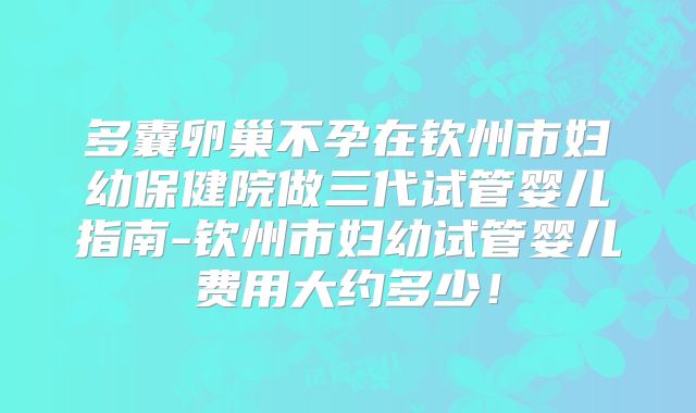 多囊卵巢不孕在钦州市妇幼保健院做三代试管婴儿指南-钦州市妇幼试管婴儿费用大约多少！