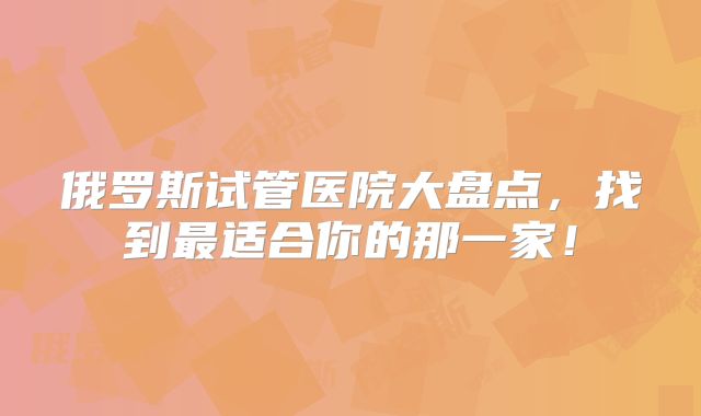俄罗斯试管医院大盘点,找到最适合你的那一家!