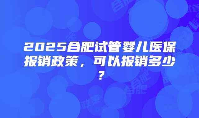 2025合肥试管婴儿医保报销政策，可以报销多少？