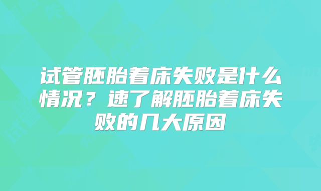 试管胚胎着床失败是什么情况？速了解胚胎着床失败的几大原因