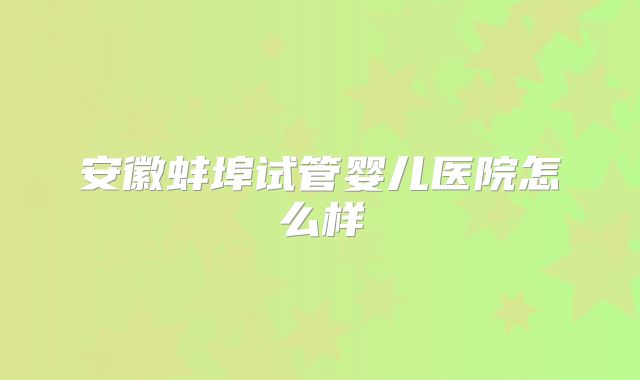 安徽蚌埠试管婴儿医院怎么样