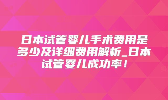 日本试管婴儿手术费用是多少及详细费用解析_日本试管婴儿成功率！