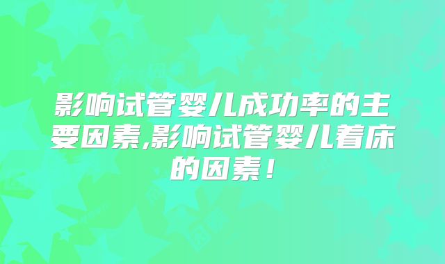 影响试管婴儿成功率的主要因素,影响试管婴儿着床的因素！