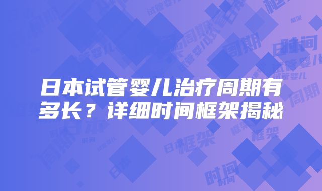 日本试管婴儿治疗周期有多长?详细时间框架揭秘