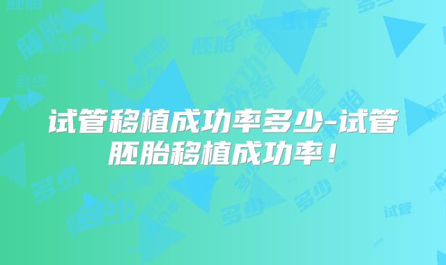 试管移植成功率多少-试管胚胎移植成功率!