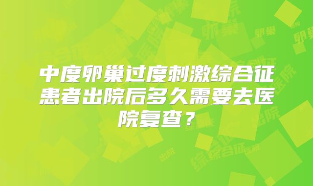 中度卵巢过度刺激综合征患者出院后多久需要去医院复查?