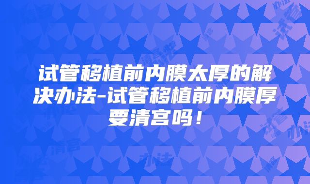 试管移植前内膜太厚的解决办法-试管移植前内膜厚要清宫吗!