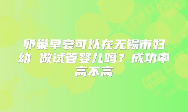 卵巢早衰可以在无锡市妇幼 做试管婴儿吗？成功率高不高
