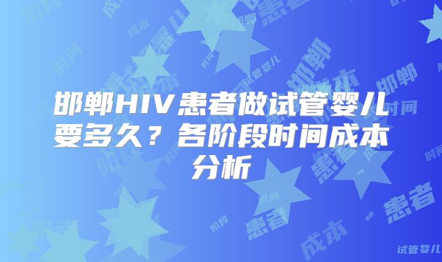邯郸HIV患者做试管婴儿要多久?各阶段时间成本分析