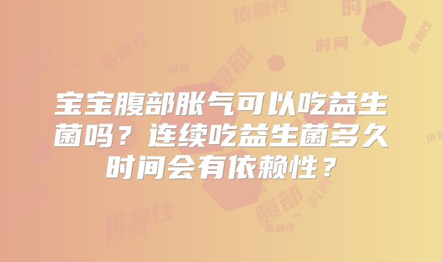 宝宝腹部胀气可以吃益生菌吗？连续吃益生菌多久时间会有依赖性？