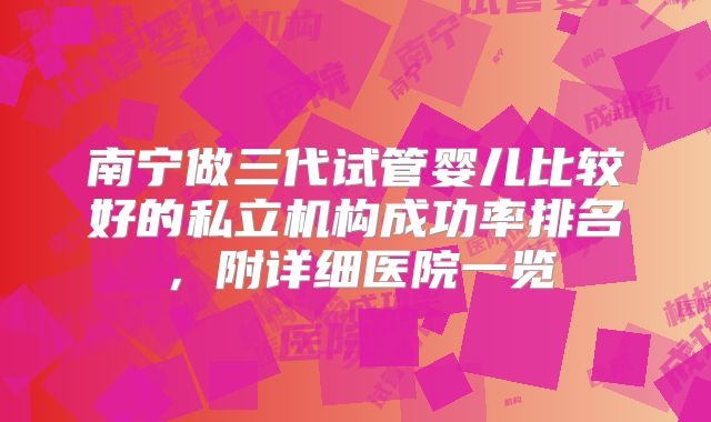 南宁做三代试管婴儿比较好的私立机构成功率排名，附详细医院一览