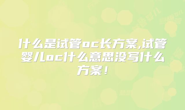 什么是试管oc长方案,试管婴儿oc什么意思没写什么方案！