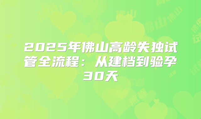 2025年佛山高龄失独试管全流程：从建档到验孕30天