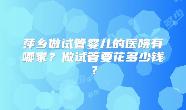 萍乡做试管婴儿的医院有哪家?做试管要花多少钱?