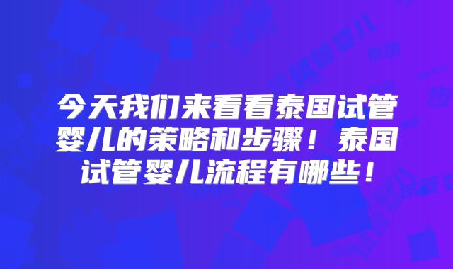今天我们来看看泰国试管婴儿的策略和步骤!泰国试管婴儿流程有哪些!